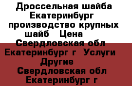 Дроссельная шайба Екатеринбург, производство крупных шайб › Цена ­ 1 - Свердловская обл., Екатеринбург г. Услуги » Другие   . Свердловская обл.,Екатеринбург г.